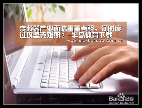 变频器产业面临重重考验,何时度过攻坚克难期?-半岛体育下载(图1) 半岛体育下载