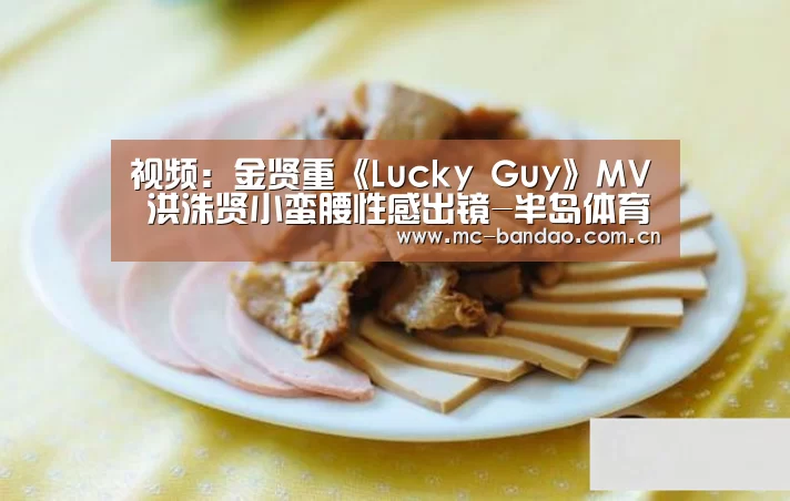 视频:金贤重《Lucky Guy》MV 洪洙贤小蛮腰性感出镜-半岛体育注册(图3) 半岛体育注册